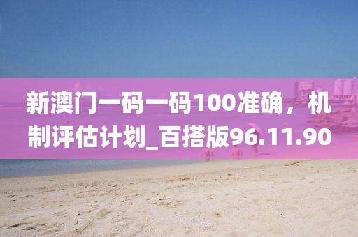 新澳门一码一码100准确，机制评估计划_百搭版96.11.90