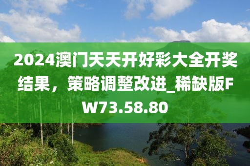 2024澳门天天开好彩大全开奖结果，策略调整改进_稀缺版FW73.58.80