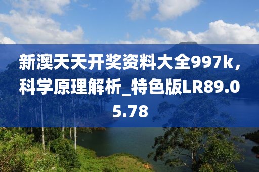 新澳天天开奖资料大全997k，科学原理解析_特色版LR89.05.78