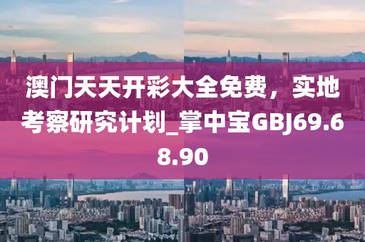 澳门天天开彩大全免费，实地考察研究计划_掌中宝GBJ69.68.90