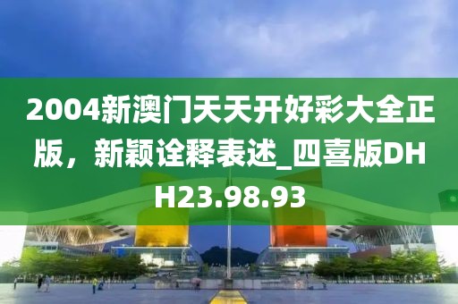 2004新澳门天天开好彩大全正版，新颖诠释表述_四喜版DHH23.98.93