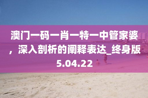 澳门一码一肖一特一中管家婆，深入剖析的阐释表达_终身版5.04.22