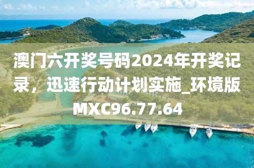 澳门六开奖号码2024年开奖记录，迅速行动计划实施_环境版MXC96.77.64