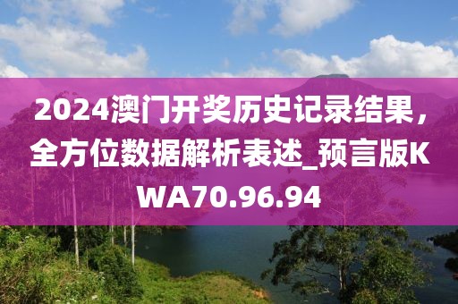 2024澳门开奖历史记录结果，全方位数据解析表述_预言版KWA70.96.94