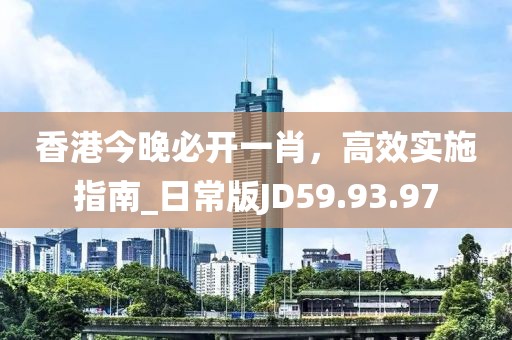 香港今晚必开一肖，高效实施指南_日常版JD59.93.97