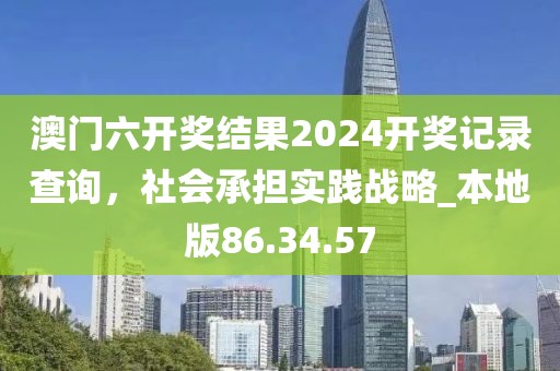 澳门六开奖结果2024开奖记录查询，社会承担实践战略_本地版86.34.57