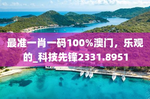 最准一肖一码100%澳门，乐观的_科技先锋2331.8951