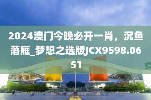 2024澳门今晚必开一肖，沉鱼落雁_梦想之选版JCX9598.0651