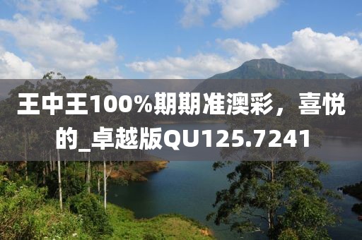 王中王100%期期准澳彩，喜悦的_卓越版QU125.7241