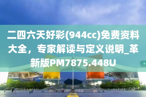 二四六天好彩(944cc)免费资料大全，专家解读与定义说明_革新版PM7875.448U