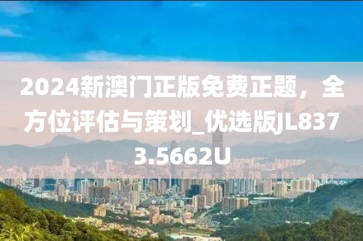 2024新澳门正版免费正题，全方位评估与策划_优选版JL8373.5662U
