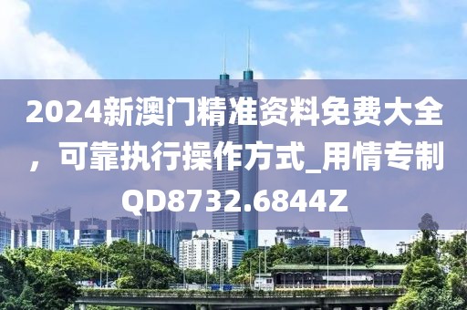 2024新澳门精准资料免费大全，可靠执行操作方式_用情专制QD8732.6844Z