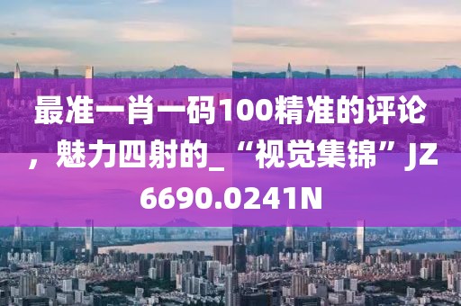 最准一肖一码100精准的评论，魅力四射的_“视觉集锦”JZ6690.0241N