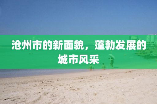 沧州市的新面貌，蓬勃发展的城市风采