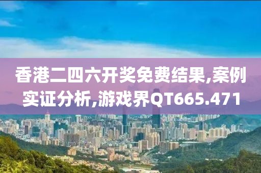 香港二四六开奖免费结果,案例实证分析,游戏界QT665.471