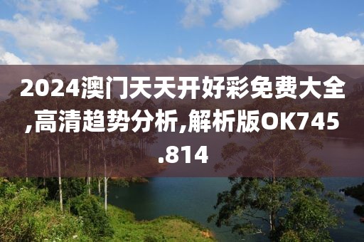 2024澳门天天开好彩免费大全,高清趋势分析,解析版OK745.814