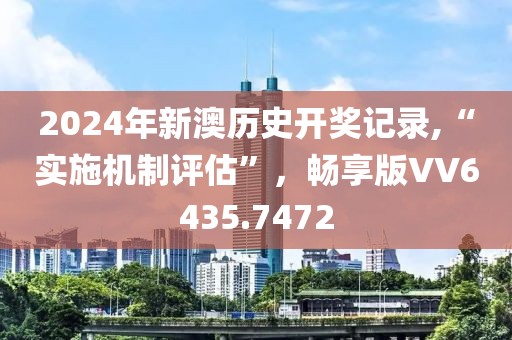 2024年新澳历史开奖记录,“实施机制评估”，畅享版VV6435.7472