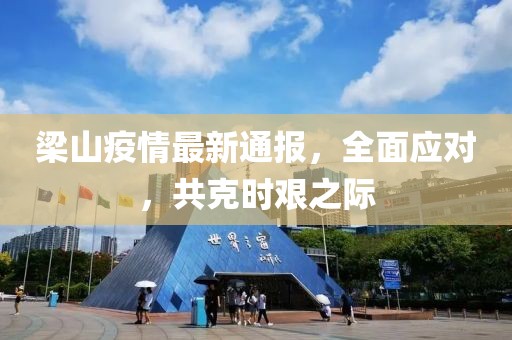 梁山疫情最新通报，全面应对，共克时艰之际