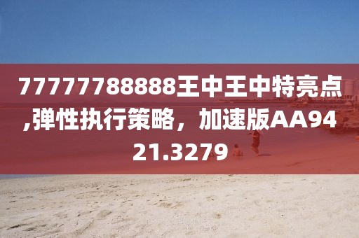 77777788888王中王中特亮点,弹性执行策略，加速版AA9421.3279