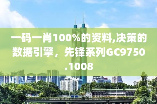 一码一肖100%的资料,决策的数据引擎，先锋系列GC9750.1008