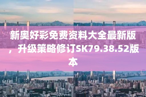 新奥好彩免费资料大全最新版，升级策略修订SK79.38.52版本