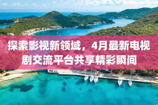 探索影视新领域，4月最新电视剧交流平台共享精彩瞬间