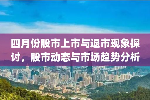 四月份股市上市与退市现象探讨，股市动态与市场趋势分析