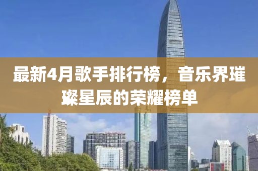 最新4月歌手排行榜，音乐界璀璨星辰的荣耀榜单
