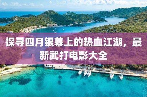 探寻四月银幕上的热血江湖，最新武打电影大全