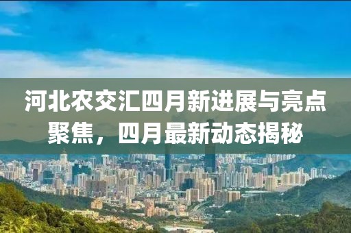 河北农交汇四月新进展与亮点聚焦，四月最新动态揭秘