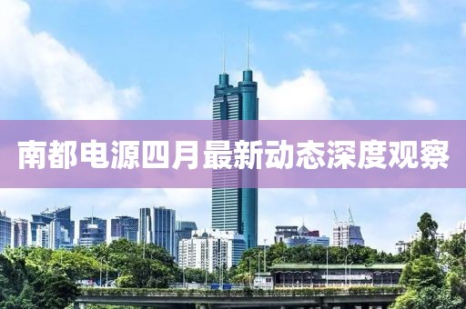 南都电源四月最新动态深度观察