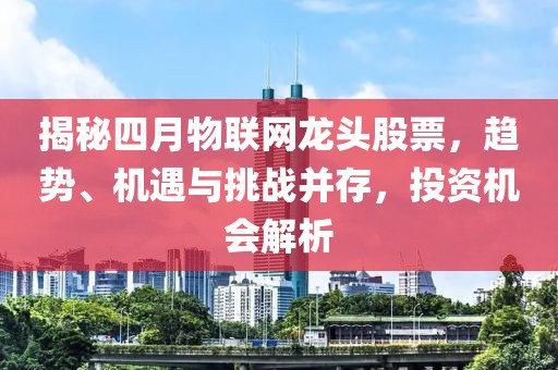 揭秘四月物联网龙头股票，趋势、机遇与挑战并存，投资机会解析