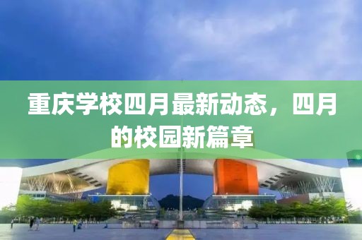 重庆学校四月最新动态，四月的校园新篇章