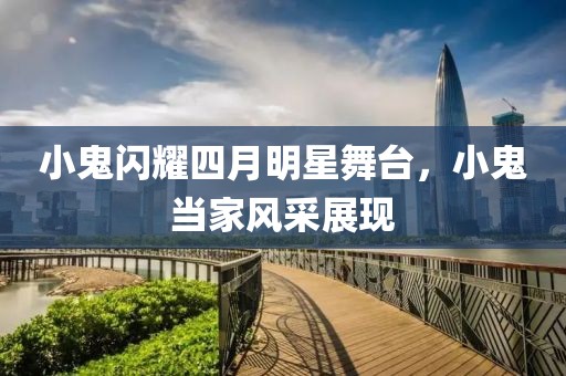 小鬼闪耀四月明星舞台，小鬼当家风采展现