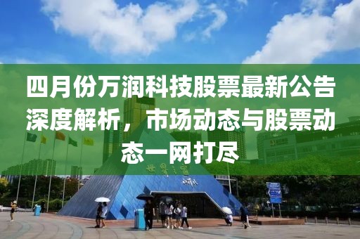 四月份万润科技股票最新公告深度解析，市场动态与股票动态一网打尽