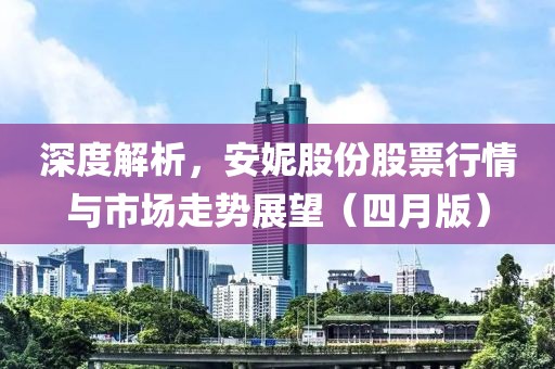 深度解析，安妮股份股票行情与市场走势展望（四月版）