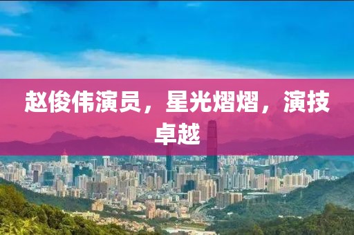 赵俊伟演员，星光熠熠，演技卓越