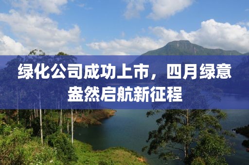绿化公司成功上市，四月绿意盎然启航新征程