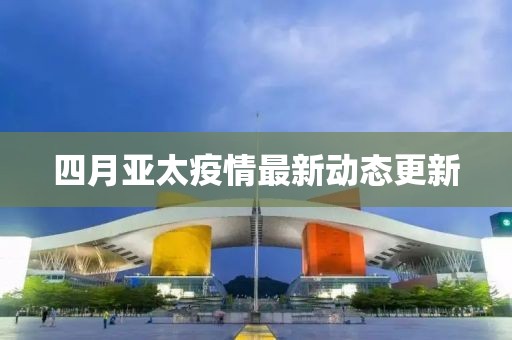 四月亚太疫情最新动态更新