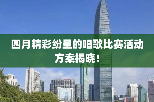 四月精彩纷呈的唱歌比赛活动方案揭晓！