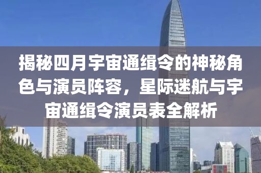 揭秘四月宇宙通缉令的神秘角色与演员阵容，星际迷航与宇宙通缉令演员表全解析