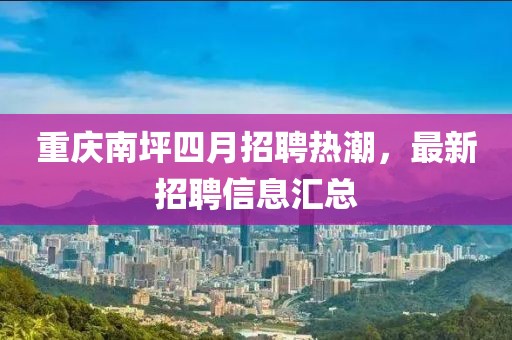 重庆南坪四月招聘热潮，最新招聘信息汇总