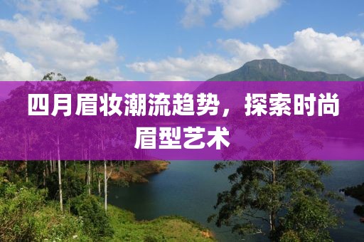 四月眉妆潮流趋势，探索时尚眉型艺术