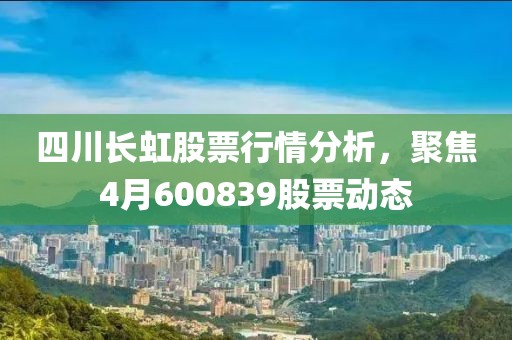 四川长虹股票行情分析，聚焦4月600839股票动态