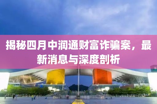 揭秘四月中润通财富诈骗案，最新消息与深度剖析