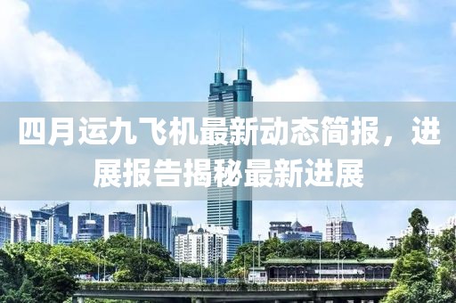 四月运九飞机最新动态简报，进展报告揭秘最新进展