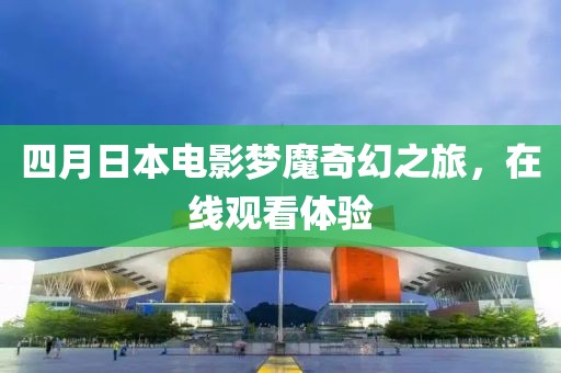 四月日本电影梦魔奇幻之旅，在线观看体验