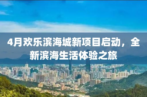 4月欢乐滨海城新项目启动，全新滨海生活体验之旅