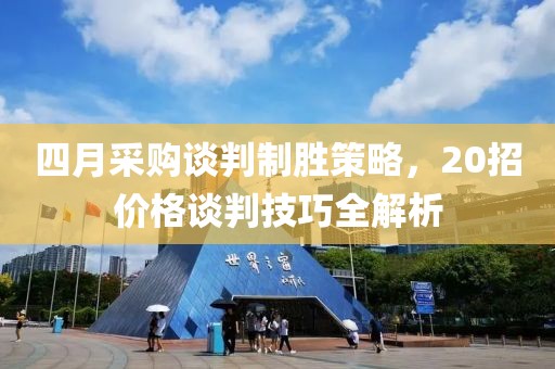 四月采购谈判制胜策略，20招价格谈判技巧全解析