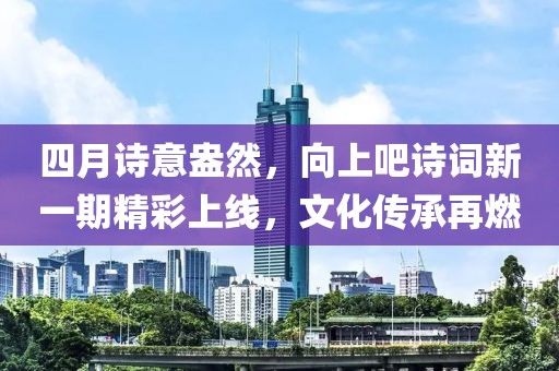 四月诗意盎然，向上吧诗词新一期精彩上线，文化传承再燃